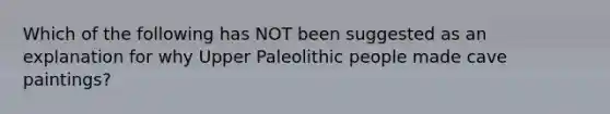 Which of the following has NOT been suggested as an explanation for why Upper Paleolithic people made cave paintings?