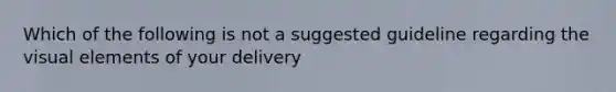 Which of the following is not a suggested guideline regarding the visual elements of your delivery