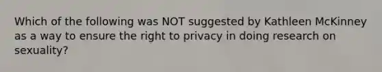 Which of the following was NOT suggested by Kathleen McKinney as a way to ensure the right to privacy in doing research on sexuality?