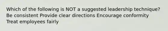 Which of the following is NOT a suggested leadership technique? Be consistent Provide clear directions Encourage conformity Treat employees fairly