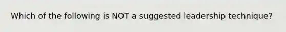 Which of the following is NOT a suggested leadership technique?