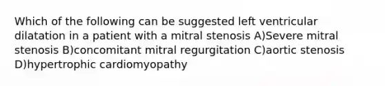 Which of the following can be suggested left ventricular dilatation in a patient with a mitral stenosis A)Severe mitral stenosis B)concomitant mitral regurgitation C)aortic stenosis D)hypertrophic cardiomyopathy