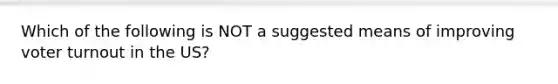 Which of the following is NOT a suggested means of improving <a href='https://www.questionai.com/knowledge/kLGzaG1iPL-voter-turnout' class='anchor-knowledge'>voter turnout</a> in the US?