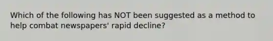 Which of the following has NOT been suggested as a method to help combat newspapers' rapid decline?