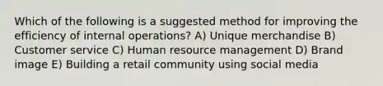 Which of the following is a suggested method for improving the efficiency of internal operations? A) Unique merchandise B) Customer service C) Human resource management D) Brand image E) Building a retail community using social media