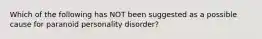 Which of the following has NOT been suggested as a possible cause for paranoid personality disorder?