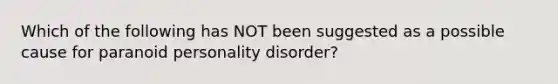 Which of the following has NOT been suggested as a possible cause for paranoid personality disorder?