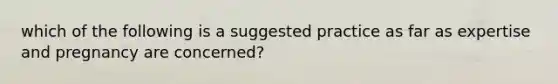 which of the following is a suggested practice as far as expertise and pregnancy are concerned?