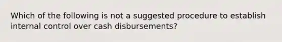 Which of the following is not a suggested procedure to establish internal control over cash disbursements?