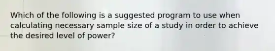 Which of the following is a suggested program to use when calculating necessary sample size of a study in order to achieve the desired level of power?