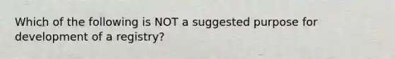 Which of the following is NOT a suggested purpose for development of a registry?