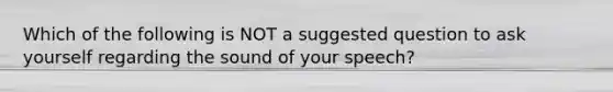 Which of the following is NOT a suggested question to ask yourself regarding the sound of your speech?