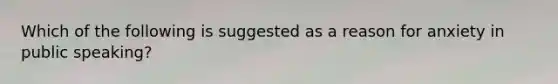 Which of the following is suggested as a reason for anxiety in public speaking?