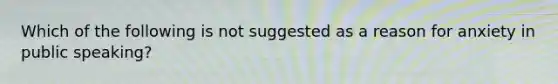 Which of the following is not suggested as a reason for anxiety in public speaking?