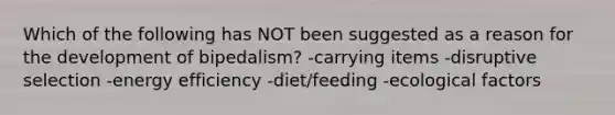 Which of the following has NOT been suggested as a reason for the development of bipedalism? -carrying items -disruptive selection -energy efficiency -diet/feeding -ecological factors