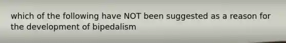 which of the following have NOT been suggested as a reason for the development of bipedalism