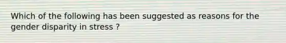 Which of the following has been suggested as reasons for the gender disparity in stress ?