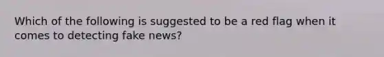 Which of the following is suggested to be a red flag when it comes to detecting fake news?