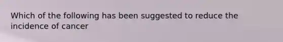 Which of the following has been suggested to reduce the incidence of cancer