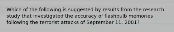 Which of the following is suggested by results from the research study that investigated the accuracy of flashbulb memories following the terrorist attacks of September 11, 2001?