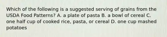 Which of the following is a suggested serving of grains from the USDA Food Patterns? A. a plate of pasta B. a bowl of cereal C. one half cup of cooked rice, pasta, or cereal D. one cup mashed potatoes