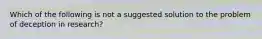 Which of the following is not a suggested solution to the problem of deception in research?