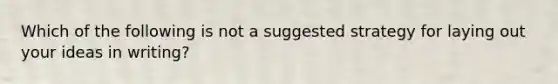 Which of the following is not a suggested strategy for laying out your ideas in writing?