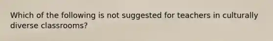 Which of the following is not suggested for teachers in culturally diverse classrooms?