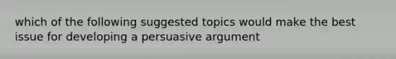 which of the following suggested topics would make the best issue for developing a persuasive argument