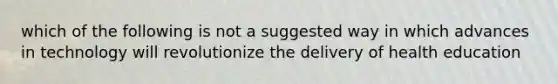 which of the following is not a suggested way in which advances in technology will revolutionize the delivery of health education