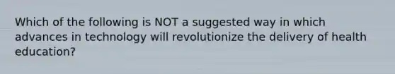 Which of the following is NOT a suggested way in which advances in technology will revolutionize the delivery of health education?