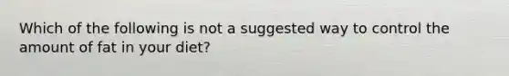 Which of the following is not a suggested way to control the amount of fat in your diet?