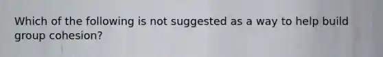 Which of the following is not suggested as a way to help build group cohesion?