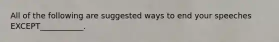 All of the following are suggested ways to end your speeches EXCEPT___________.