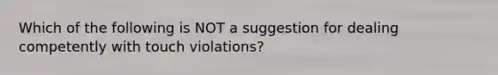 Which of the following is NOT a suggestion for dealing competently with touch violations?