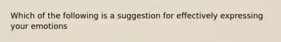 Which of the following is a suggestion for effectively expressing your emotions