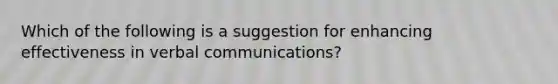 Which of the following is a suggestion for enhancing effectiveness in verbal communications?