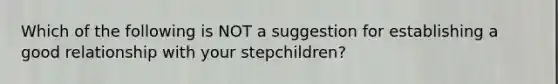 Which of the following is NOT a suggestion for establishing a good relationship with your stepchildren?