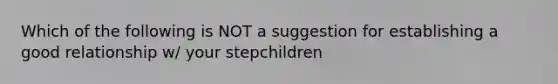 Which of the following is NOT a suggestion for establishing a good relationship w/ your stepchildren