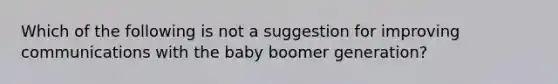 Which of the following is not a suggestion for improving communications with the baby boomer generation?