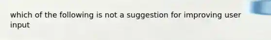 which of the following is not a suggestion for improving user input