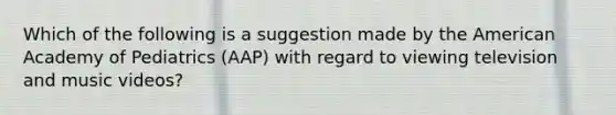 Which of the following is a suggestion made by the American Academy of Pediatrics (AAP) with regard to viewing television and music videos?