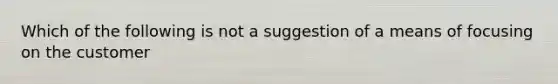 Which of the following is not a suggestion of a means of focusing on the customer