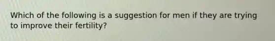 Which of the following is a suggestion for men if they are trying to improve their fertility?