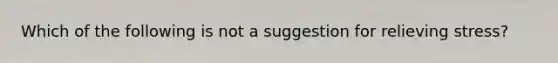 Which of the following is not a suggestion for relieving stress?