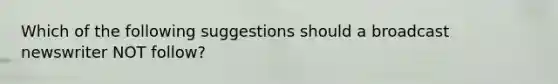 Which of the following suggestions should a broadcast newswriter NOT follow?