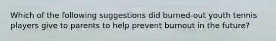 Which of the following suggestions did burned-out youth tennis players give to parents to help prevent burnout in the future?