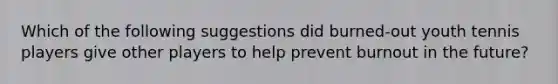 Which of the following suggestions did burned-out youth tennis players give other players to help prevent burnout in the future?