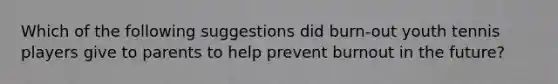 Which of the following suggestions did burn-out youth tennis players give to parents to help prevent burnout in the future?