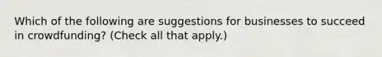 Which of the following are suggestions for businesses to succeed in crowdfunding? (Check all that apply.)